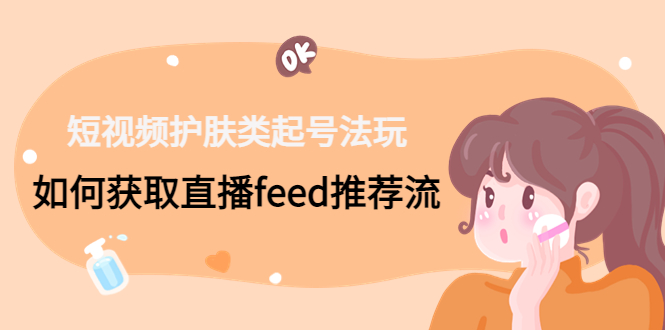 短视频护肤类起号玩法：如何获取直播feed推荐流！-轻创网