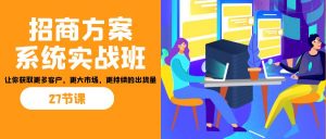 招商·方案系统实战班:让你获取更多客户,更大市场,更持续的出货量(27节)-轻创网