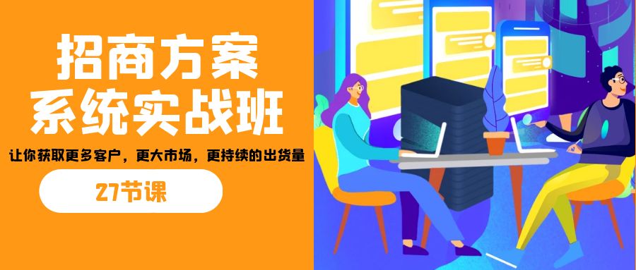 招商·方案系统实战班：让你获取更多客户，更大市场，更持续的出货量(27节)-轻创网