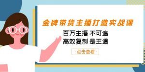 金牌带货主播打造实战课：百万主播 不可追，高效复制 是王道（10节课）-轻创网