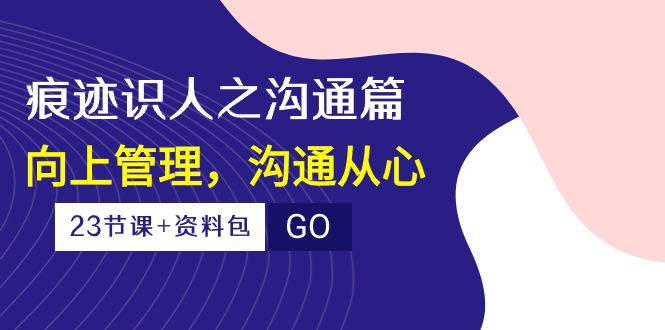 （10275期）痕迹 识人之沟通篇，向上管理，沟通从心（23节课+资料包）-轻创网