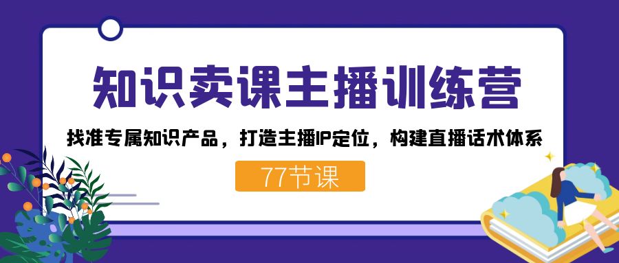 知识卖课主播训练营：找准专属知识产品，打造主播IP定位，构建直播话术体系-轻创网