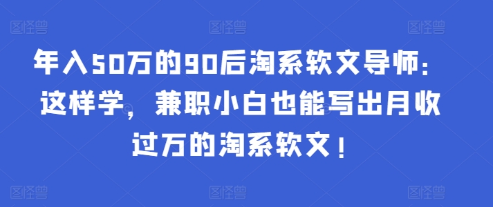 年入50万的90后淘系软文导师：这样学，兼职小白也能写出月收过万的淘系软文!-轻创网