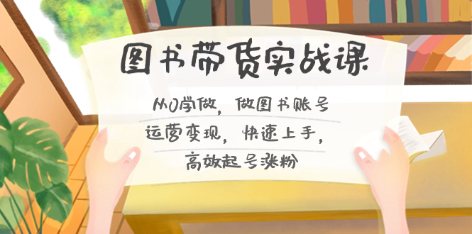 图书带货实战课2.0，从0学做，做图书账号运营变现，快速上手，高效起号涨粉-轻创网