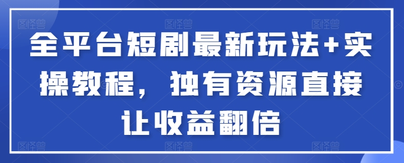 全平台短剧最新玩法+实操教程，独有资源直接让收益翻倍-轻创网