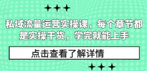 私域流量运营实操课，每个章节都是实操干货，学完就能上手-轻创网