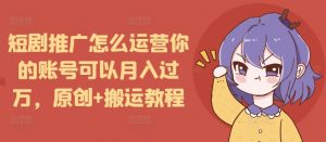 短剧推广怎么运营你的账号可以月入过万，原创+搬运教程-轻创网