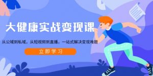 大健康实战变现课:从公域到私域,从短视频到直播,一站式解决变现难题-轻创网