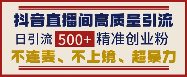 抖音直播间引流创业粉，无需连麦、不用上镜、超暴力，日引流500+高质量精准创业粉-轻创网