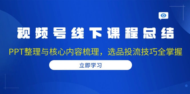 视频号线下课程总结：PPT整理与核心内容梳理，选品投流技巧全掌握-轻创网