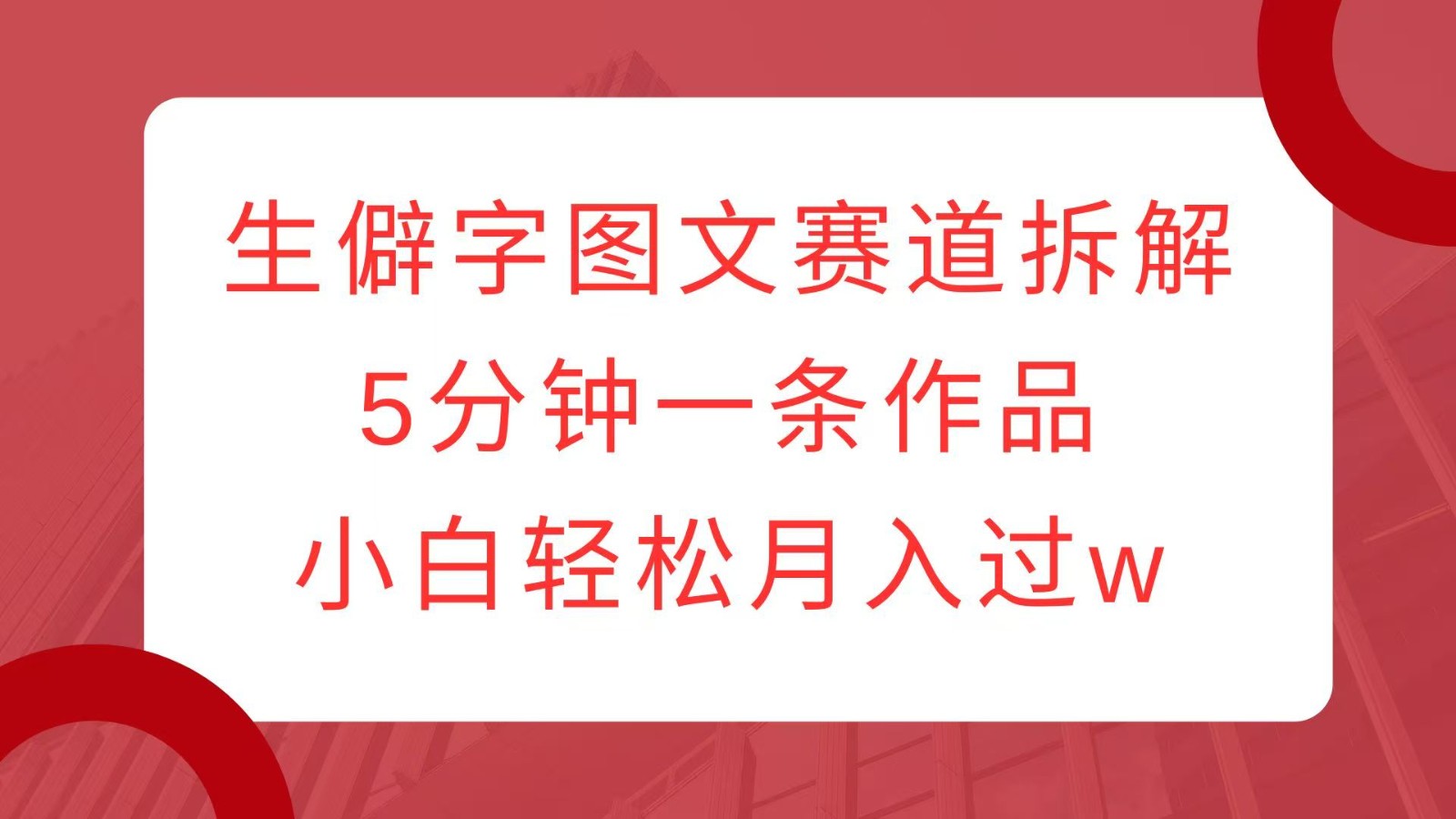 生僻字图文赛道拆解，5分钟一条作品，小白轻松月入过w-轻创网