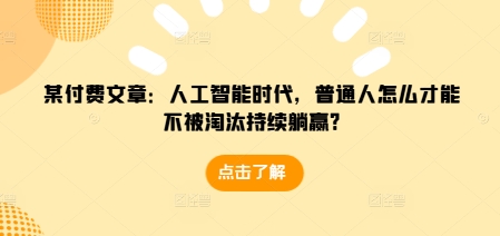 某付费文章：人工智能时代，普通人怎么才能不被淘汰持续躺赢?-轻创网