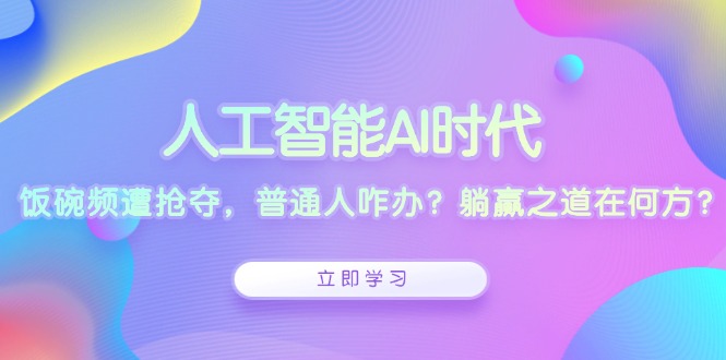 人工智能AI时代，饭碗频遭抢夺，普通人咋办？躺赢之道在何方？-轻创网