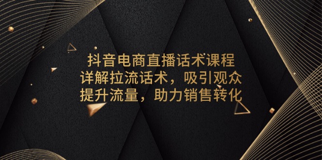 抖音电商直播话术课程，详解拉流话术，吸引观众，提升流量，助力销售转化-轻创网