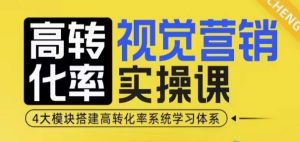 高转化率·视觉营销实操课，4大模块搭建高转化率系统学习体系-轻创网