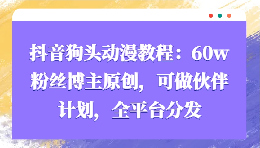 抖音狗头动漫教程：60w粉丝博主原创，可做伙伴计划，全平台分发-轻创网