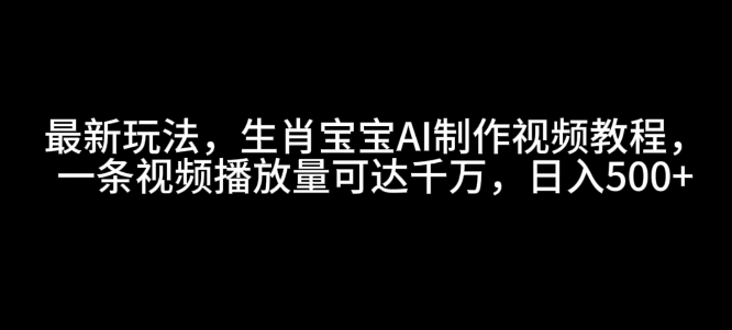 最新玩法，生肖宝宝AI制作视频教程，一条视频播放量可达千万，日入5张【揭秘】-轻创网