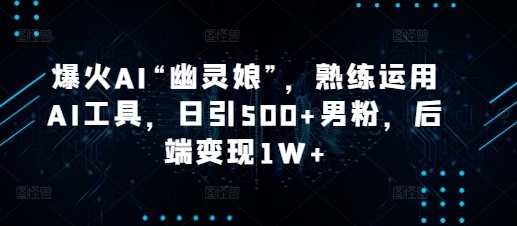 爆火AI“幽灵娘”，熟练运用AI工具，日引500+男粉，后端变现1W+【揭秘】-轻创网