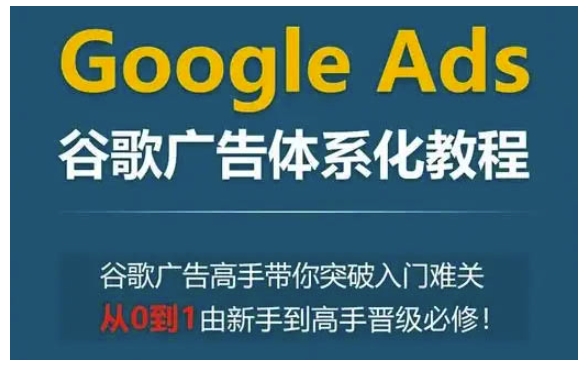 Google Ads谷歌广告体系化教程，谷歌广告高手带你突破入门难关，从0到1由新手到高手晋级必修-轻创网