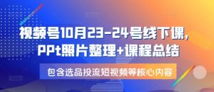 视频号10月23-24号线下课，PPt照片整理+课程总结，包含选品投流短视频等核心内容-轻创网