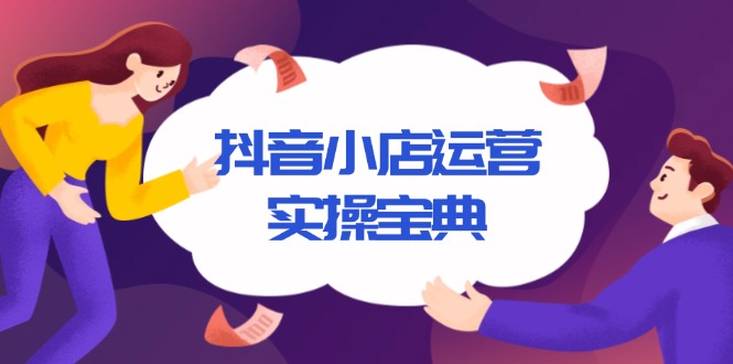 抖音小店运营实操宝典，从入驻到推广，详解店铺搭建及千川广告投放技巧-轻创网