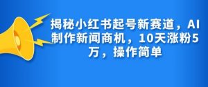 揭秘小红书起号新赛道，AI制作新闻商机，10天涨粉1万，操作简单-轻创网