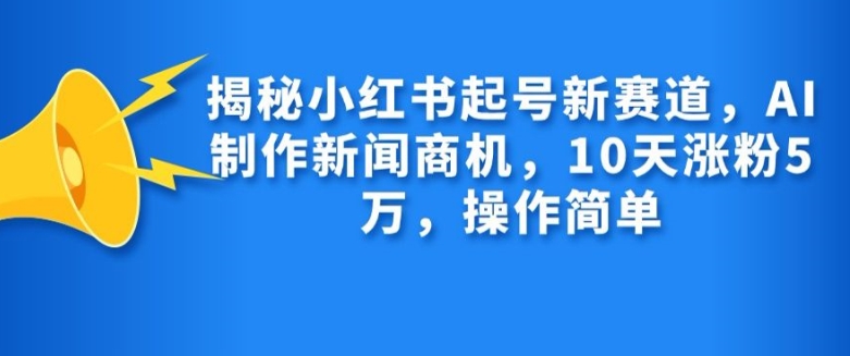 揭秘小红书起号新赛道，AI制作新闻商机，10天涨粉1万，操作简单-轻创网