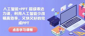 人工智能+PPT 超级表达力课,利用人工智能少改稿高效率,又快又好的完成PPT-轻创网