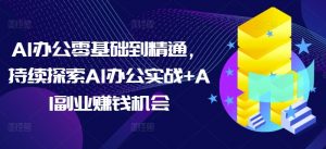 AI办公零基础到精通，持续探索AI办公实战+AI副业赚钱机会-轻创网