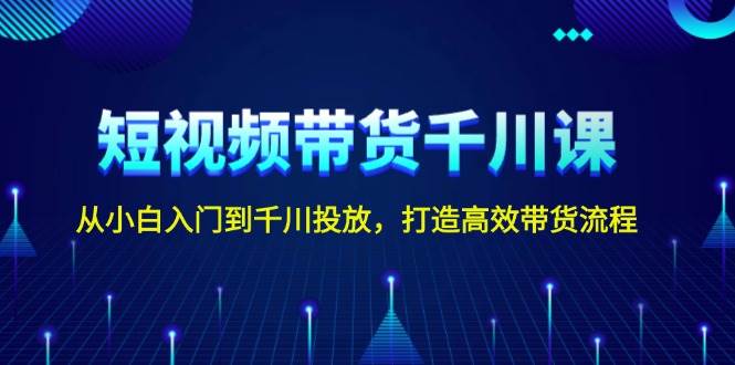 短视频带货千川课，从小白入门到千川投放，打造高效带货流程-轻创网