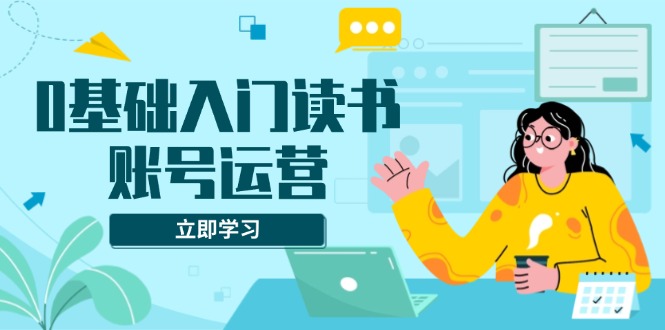 0基础入门读书账号运营，系统课程助你解决素材、流量、变现等难题-轻创网