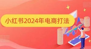 小红书2024年电商打法，手把手教你如何打爆小红书店铺-轻创网