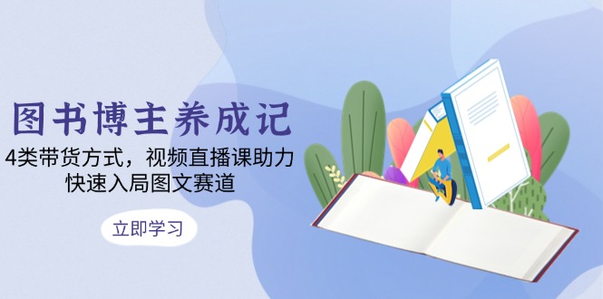 图书博主养成记：4类带货方式，视频直播课助力，快速入局图文赛道-轻创网
