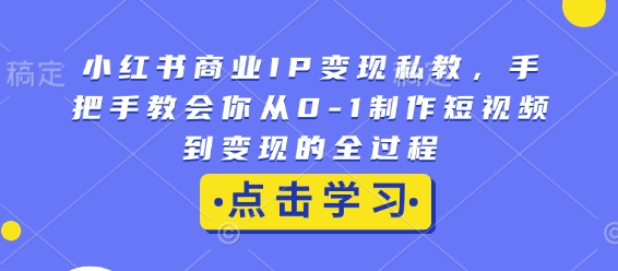 小红书商业IP变现私教，手把手教会你从0-1制作短视频到变现的全过程-轻创网