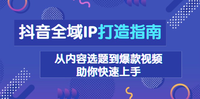 抖音全域IP打造指南，从内容选题到爆款视频，助你快速上手-轻创网