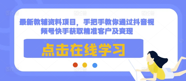 最新教辅资料项目，手把手教你通过抖音视频号快手获取精准客户及变现-轻创网