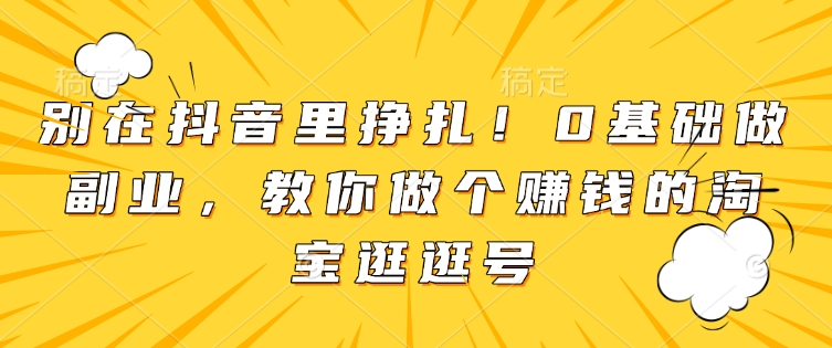 别在抖音里挣扎！0基础做副业，教你做个赚钱的淘宝逛逛号-轻创网