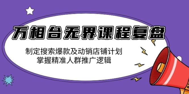 万相台无界课程复盘:制定搜索爆款及动销店铺计划,掌握精准人群推广逻辑-轻创网