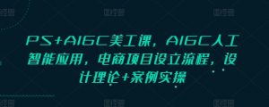 PS+AIGC美工课，AIGC人工智能应用，电商项目设立流程，设计理论+案例实操-轻创网