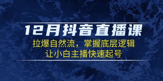 12月抖音直播课：拉爆自然流，掌握底层逻辑，让小白主播快速起号-轻创网