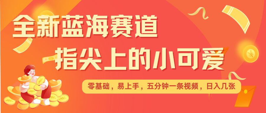 最新蓝海赛道，指尖上的小可爱，几分钟一条治愈系视频，日入几张，矩阵操作收益翻倍-轻创网