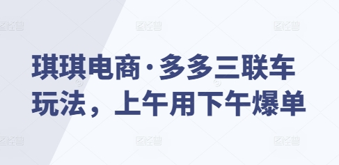 琪琪电商·多多三联车玩法，上午用下午爆单-轻创网