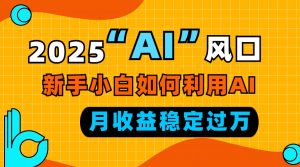 2025“ AI ”风口，新手小白如何利用ai，每月收益稳定过万-轻创网
