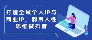 打造全域个人IP与商业IP,利用人性思维做抖音-轻创网