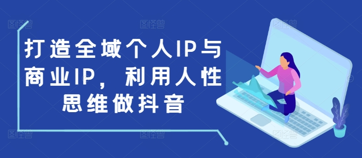 打造全域个人IP与商业IP，利用人性思维做抖音-轻创网