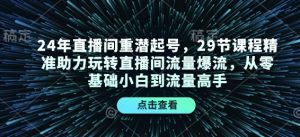 24年直播间重潜起号，29节课程精准助力玩转直播间流量爆流，从零基础小白到流量高手-轻创网
