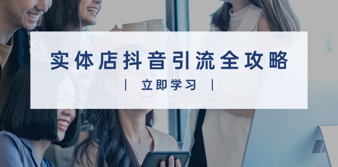 实体店抖音引流全攻略，从视频制作到直播变现，打造火爆生意-轻创网