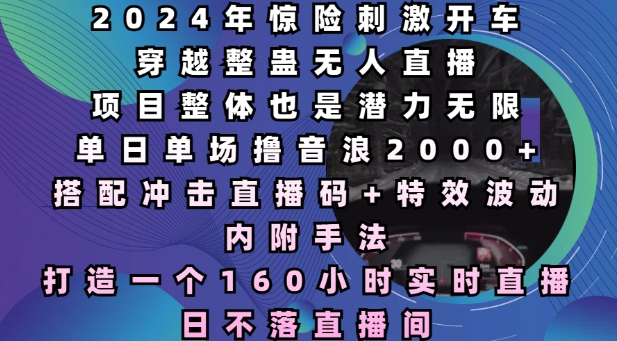 2024年惊险刺激开车穿越整蛊无人直播，单日单场撸音浪2000+，打造一个160小时实时直播日不落直播间【揭秘】-轻创网