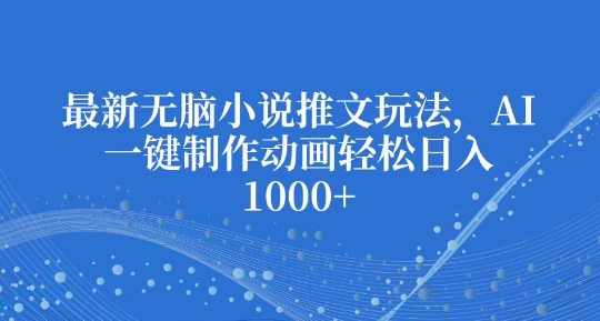 最新无脑小说推文玩法，AI一键制作动画轻松日入多张【揭秘】-轻创网