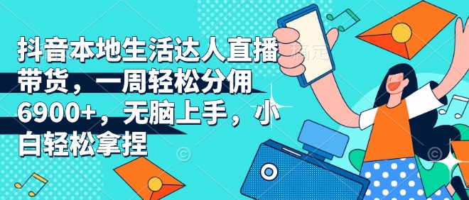 抖音本地生活达人直播带货，一周轻松分佣6900+，无脑上手，小白轻松拿捏【揭秘】-轻创网